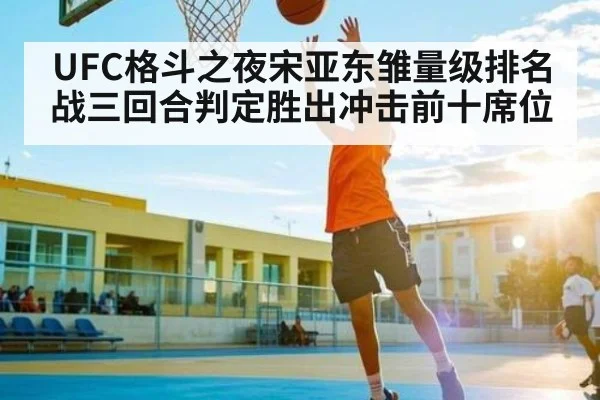 UFC格斗之夜宋亚东雏量级排名战三回合判定胜出冲击前十席位