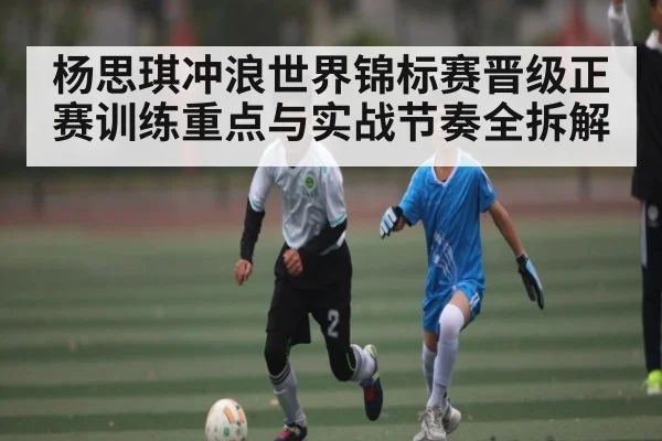 杨思琪冲浪世界锦标赛晋级正赛训练重点与实战节奏全拆解