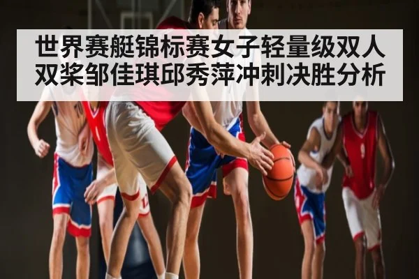 世界赛艇锦标赛女子轻量级双人双桨邹佳琪邱秀萍冲刺决胜分析