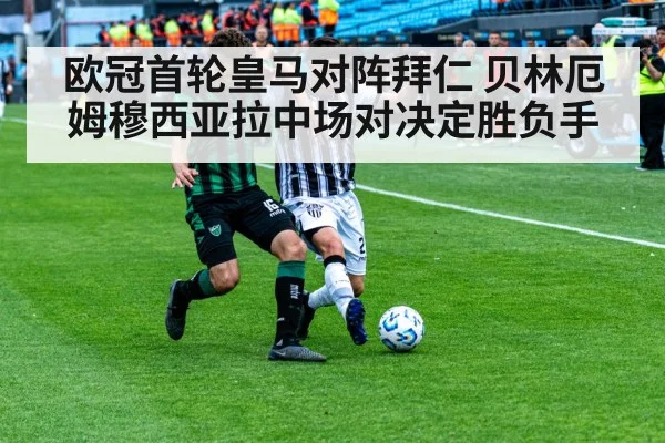 欧冠首轮皇马对阵拜仁 贝林厄姆穆西亚拉中场对决定胜负手