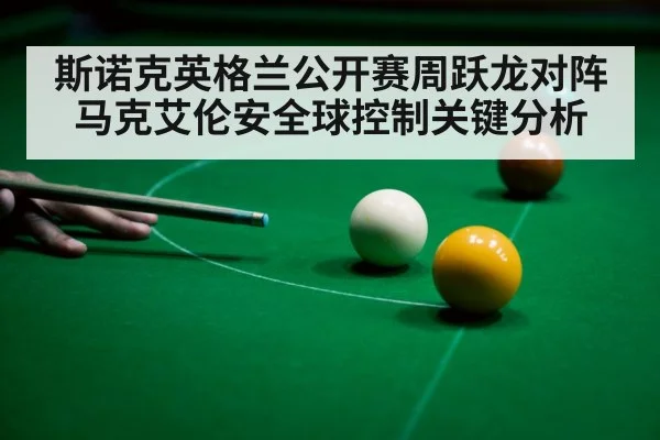 斯诺克英格兰公开赛周跃龙对阵马克艾伦安全球控制关键分析