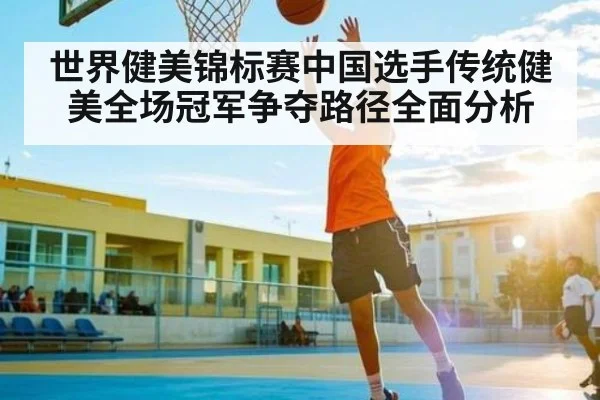 世界健美锦标赛中国选手传统健美全场冠军争夺路径全面分析
