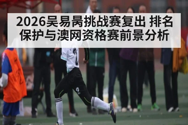 2026吴易昺挑战赛复出 排名保护与澳网资格赛前景分析