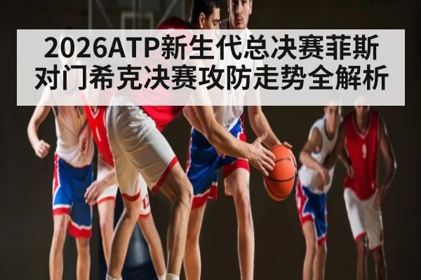 2026ATP新生代总决赛菲斯对门希克决赛攻防走势全解析