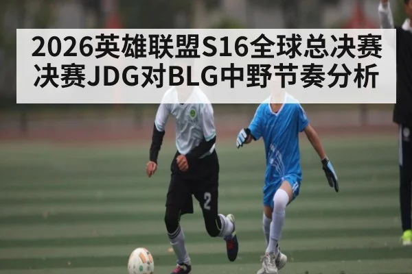 2026英雄联盟S16全球总决赛决赛JDG对BLG中野节奏分析